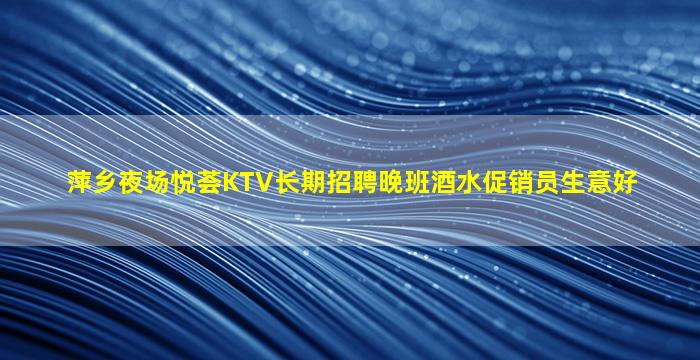萍乡夜场悦荟KTV长期招聘晚班酒水促销员生意好